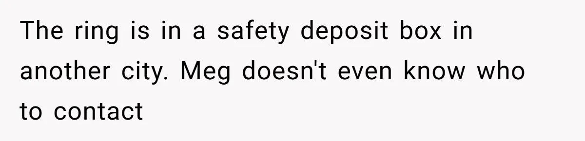 The ring is in a safety deposit box in another city. Meg doesn't even know who to contact