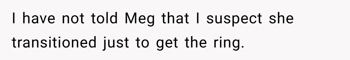 I have not told Meg that I suspect she transitioned just to get the ring.