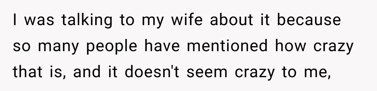 I was talking to my wife about it because so many people have mentioned how crazy that is, and it doesn't seem crazy to me,
