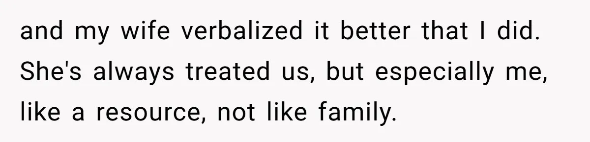 and my wife verbalized it better that I did. She's always treated us, but especially me, like a resource, not like family.