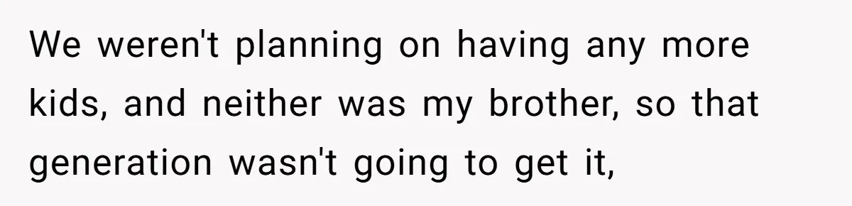 We weren't planning on having any more kids, and neither was my brother, so that generation wasn't going to get it,