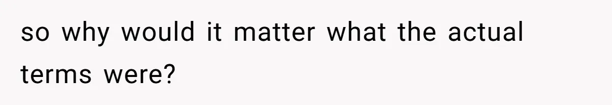 so why would it matter what the actual terms were?