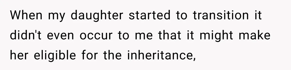 When my daughter started to transition it didn't even occur to me that it might make her eligible for the inheritance,