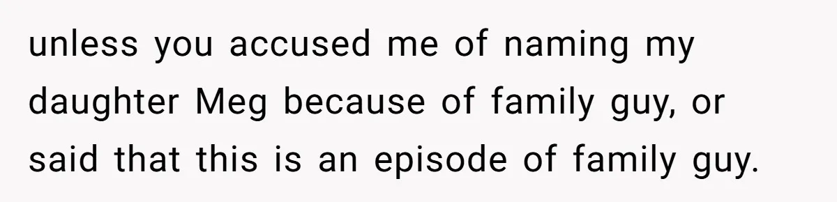 unless you accused me of naming my daughter Meg because of family guy, or said that this is an episode of family guy.