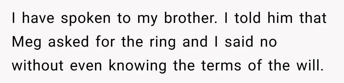 I have spoken to my brother. I told him that Meg asked for the ring and I said no without even knowing the terms of the will.