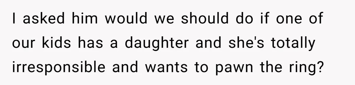 I asked him would we should do if one of our kids has a daughter and she's totally irresponsible and wants to pawn the ring?