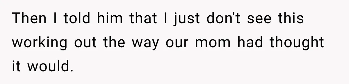 Then I told him that I just don't see this working out the way our mom had thought it would.
