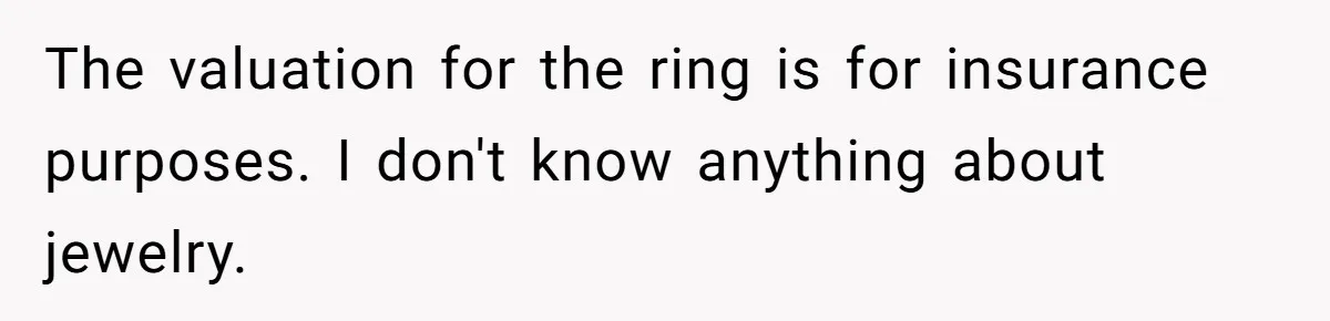 The valuation for the ring is for insurance purposes. I don't know anything about jewelry.