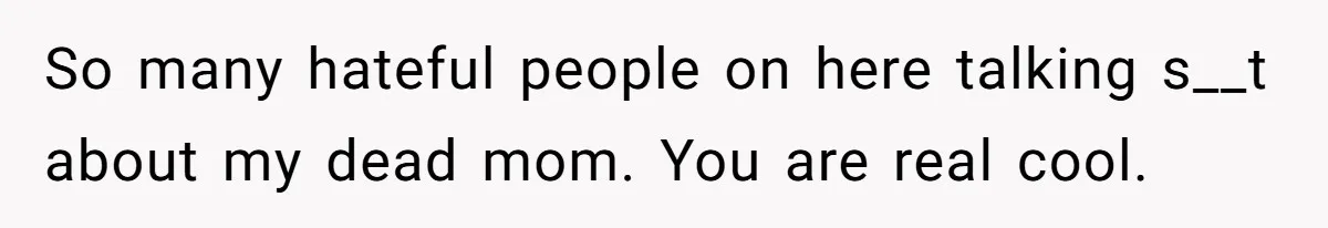 So many hateful people on here talking s__t about my dead mom. You are real cool.
