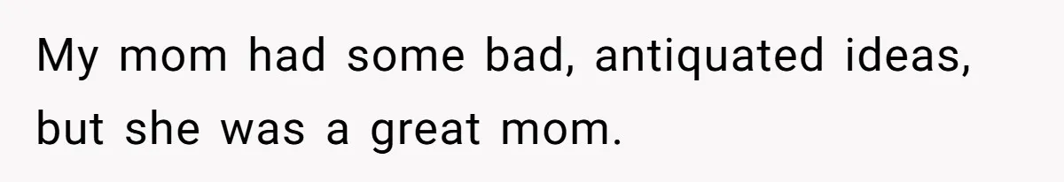 My mom had some bad, antiquated ideas, but she was a great mom.