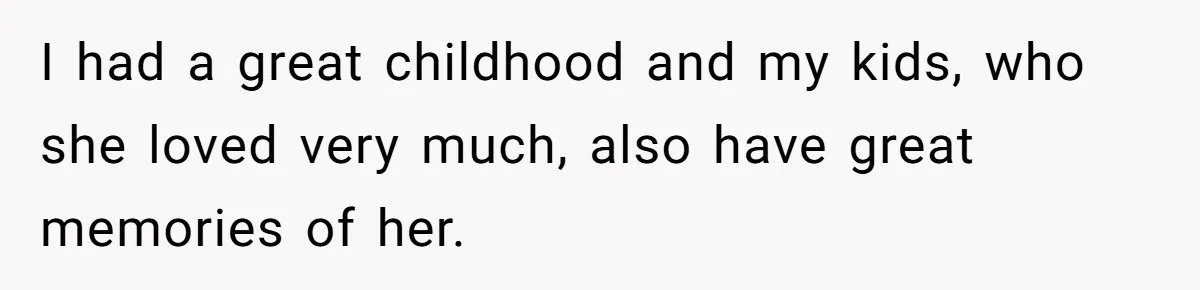 I had a great childhood and my kids, who she loved very much, also have great memories of her.
