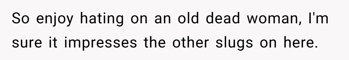 So enjoy hating on an old dead woman, I'm sure it impresses the other slugs on here.