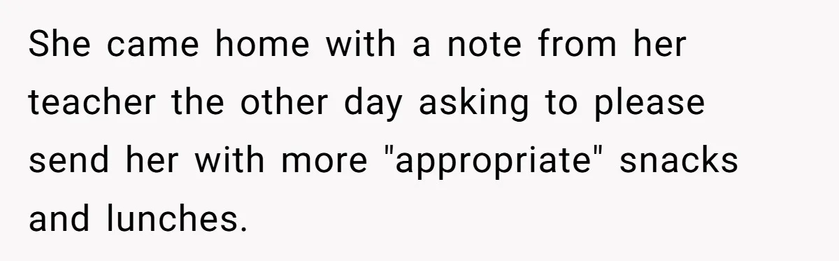 She came home with a note from her teacher the other day asking to please send her with more "appropriate" snacks and lunches.