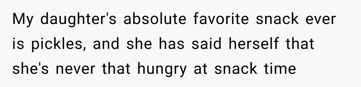 My daughter's absolute favorite snack ever is pickles, and she has said herself that she's never that hungry at snack time
