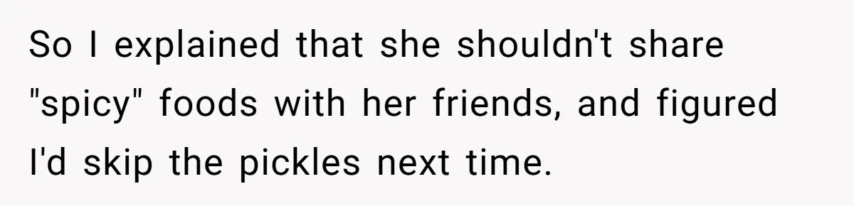 So I explained that she shouldn't share "spicy" foods with her friends, and figured I'd skip the pickles next time.