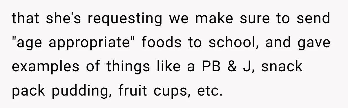 that she's requesting we make sure to send "age appropriate" foods to school, and gave examples of things like a PB & J, snack pack pudding, fruit cups, etc.