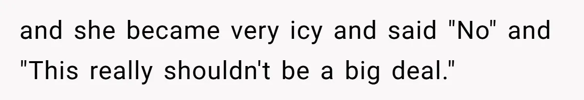 and she became very icy and said "No" and "This really shouldn't be a big deal."