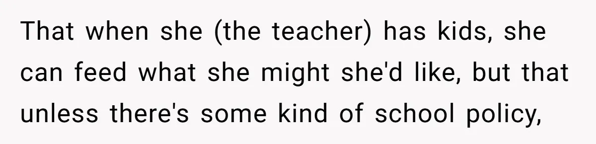 That when she (the teacher) has kids, she can feed what she might she'd like, but that unless there's some kind of school policy,