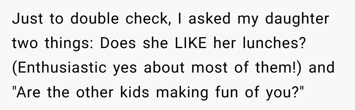 Just to double check, I asked my daughter two things: Does she LIKE her lunches? (Enthusiastic yes about most of them!) and "Are the other kids making fun of you?"