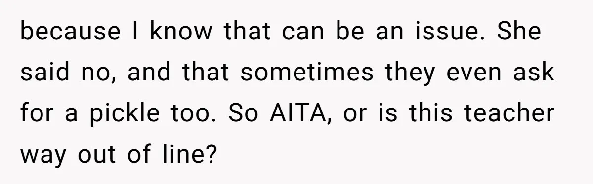 because I know that can be an issue. She said no, and that sometimes they even ask for a pickle too. So AITA, or is this teacher way out of...