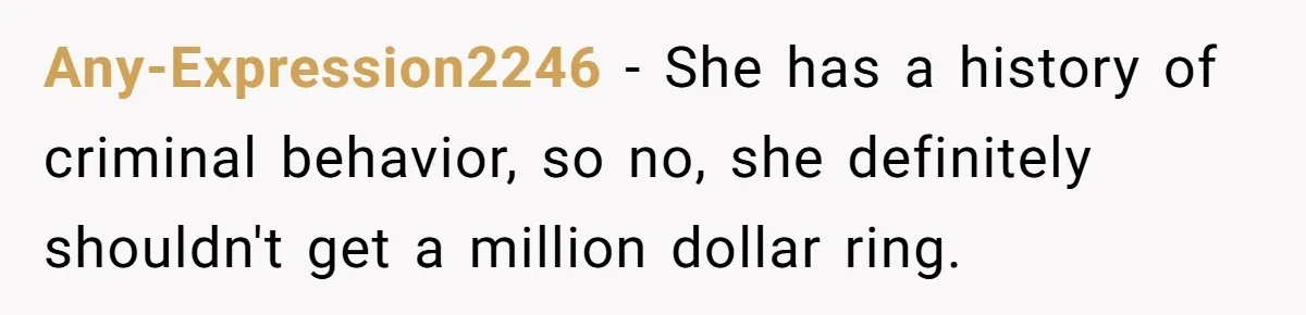 Any-Expression2246 − She has a history of criminal behavior, so no, she definitely shouldn't get a million dollar ring.