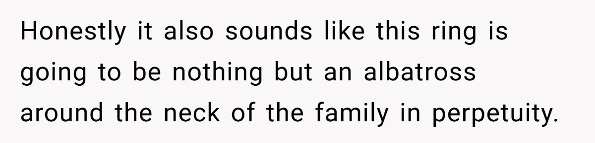 Honestly it also sounds like this ring is going to be nothing but an albatross around the neck of the family in perpetuity.