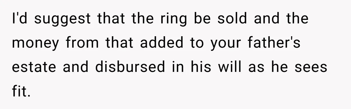 I'd suggest that the ring be sold and the money from that added to your father's estate and disbursed in his will as he sees fit.