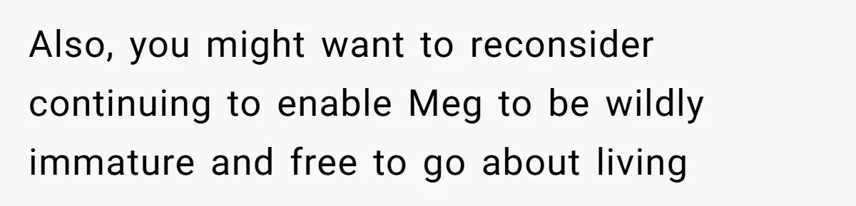 Also, you might want to reconsider continuing to enable Meg to be wildly immature and free to go about living
