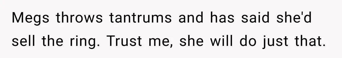 Megs throws tantrums and has said she'd sell the ring. Trust me, she will do just that.
