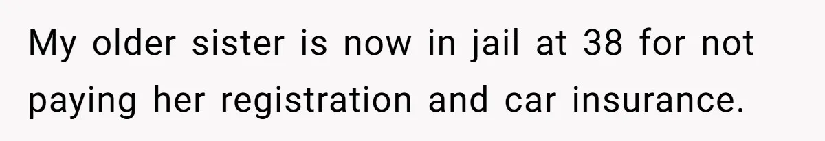 My older sister is now in jail at 38 for not paying her registration and car insurance.