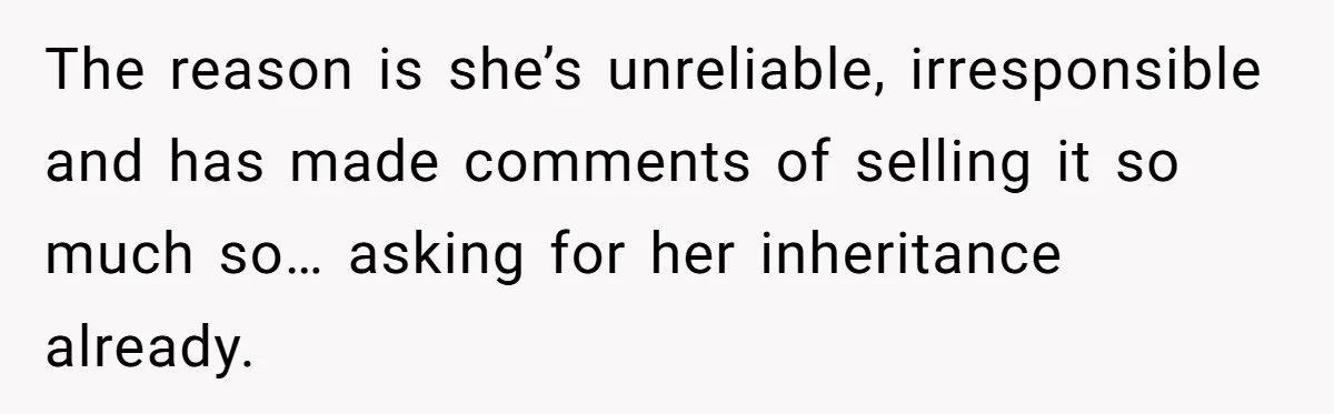 The reason is she’s unreliable, irresponsible and has made comments of selling it so much so… asking for her inheritance already.