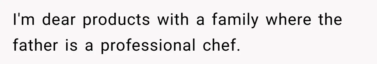 I'm dear products with a family where the father is a professional chef.