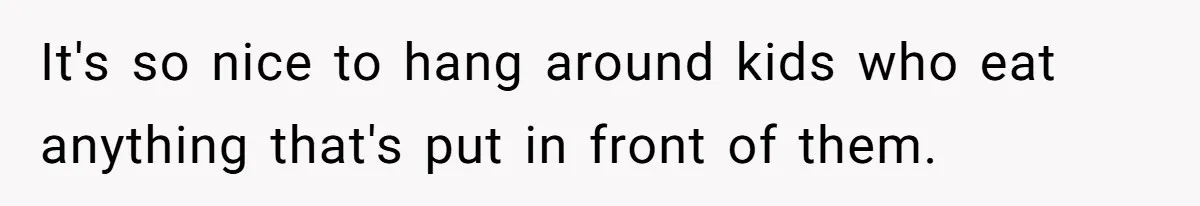 It's so nice to hang around kids who eat anything that's put in front of them.