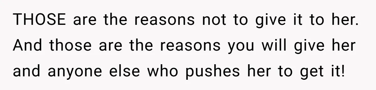 THOSE are the reasons not to give it to her. And those are the reasons you will give her and anyone else who pushes her to get it!