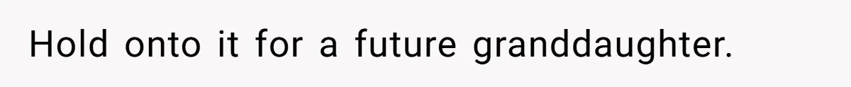 Hold onto it for a future granddaughter.