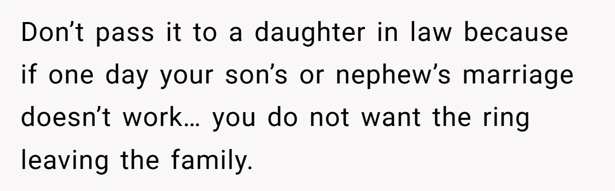 Don’t pass it to a daughter in law because if one day your son’s or nephew’s marriage doesn’t work… you do not want the ring leaving the family.