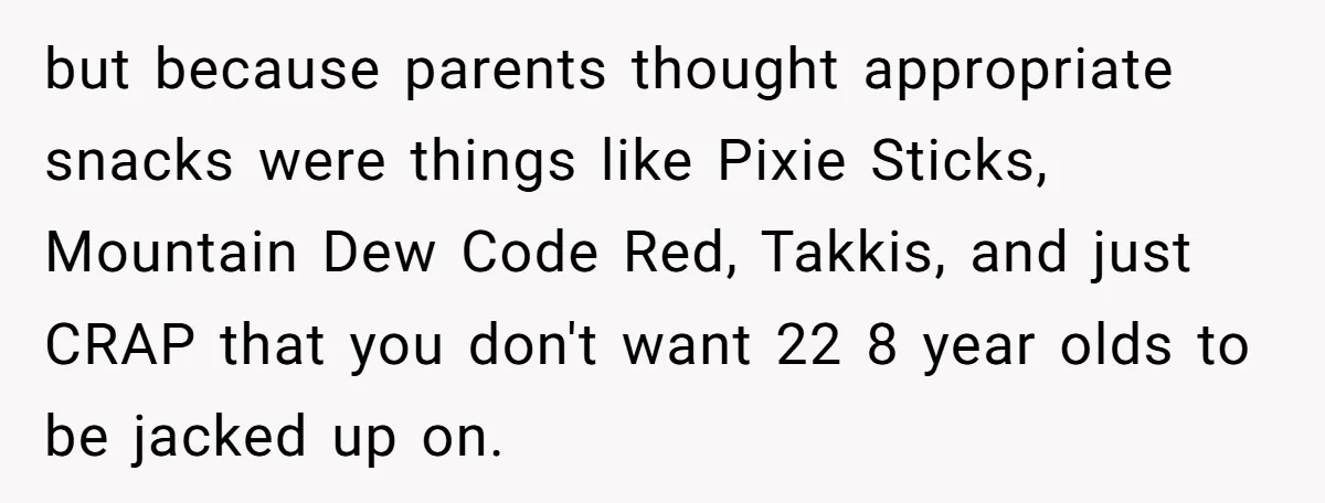 but because parents thought appropriate snacks were things like Pixie Sticks, Mountain Dew Code Red, Takkis, and just CRAP that you don't want 22 8 year olds to be jacked...