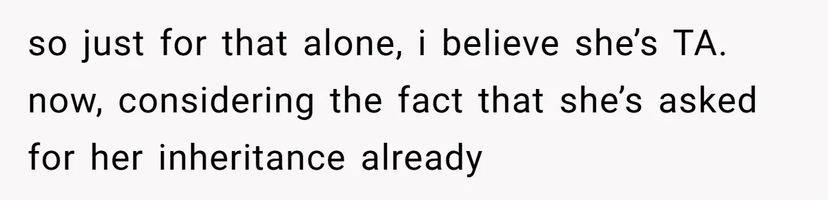 so just for that alone, i believe she’s TA. now, considering the fact that she’s asked for her inheritance already