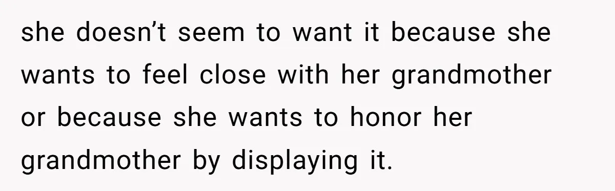 she doesn’t seem to want it because she wants to feel close with her grandmother or because she wants to honor her grandmother by displaying it.