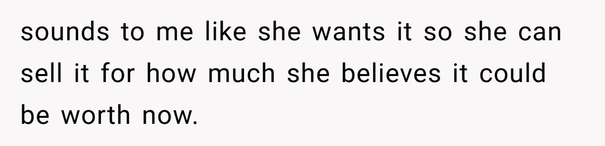 sounds to me like she wants it so she can sell it for how much she believes it could be worth now.