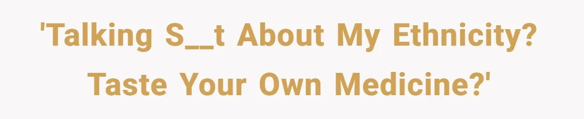 'Talking s__t about my ethnicity? Taste your own medicine?'