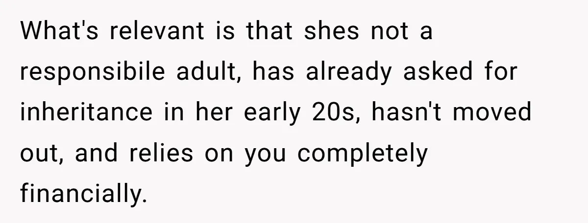 What's relevant is that shes not a responsibile adult, has already asked for inheritance in her early 20s, hasn't moved out, and relies on you completely financially.
