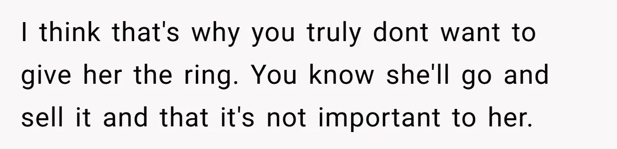 I think that's why you truly dont want to give her the ring. You know she'll go and sell it and that it's not important to her.