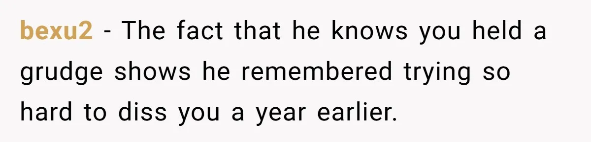 bexu2 − The fact that he knows you held a grudge shows he remembered trying so hard to diss you a year earlier.