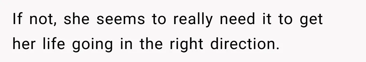 If not, she seems to really need it to get her life going in the right direction.