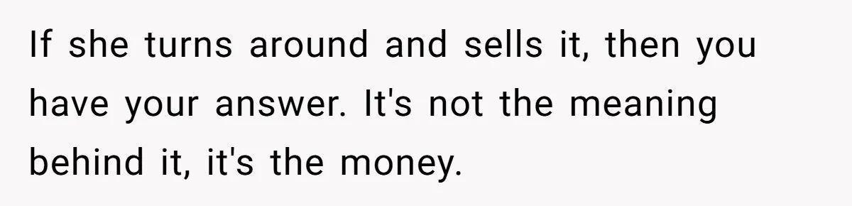 If she turns around and sells it, then you have your answer. It's not the meaning behind it, it's the money.