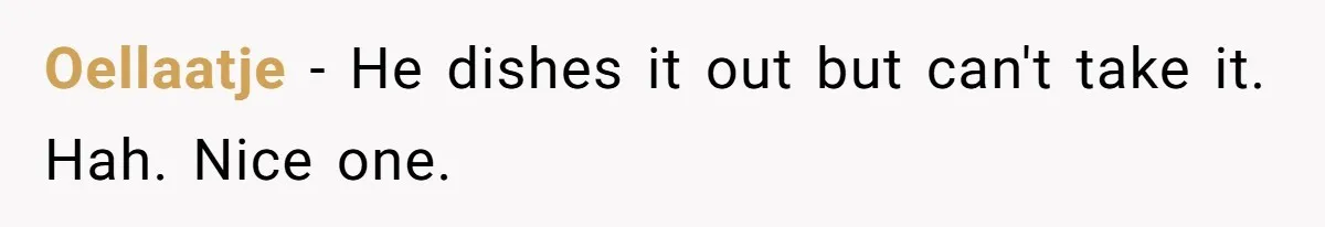 Oellaatje − He dishes it out but can't take it. Hah. Nice one.
