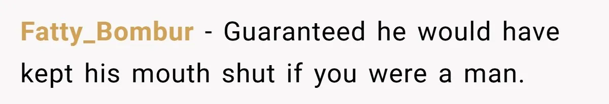 Fatty_Bombur − Guaranteed he would have kept his mouth shut if you were a man.