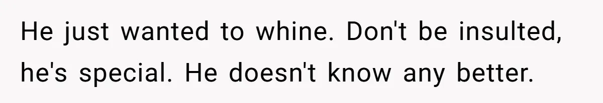 He just wanted to whine. Don't be insulted, he's special. He doesn't know any better.
