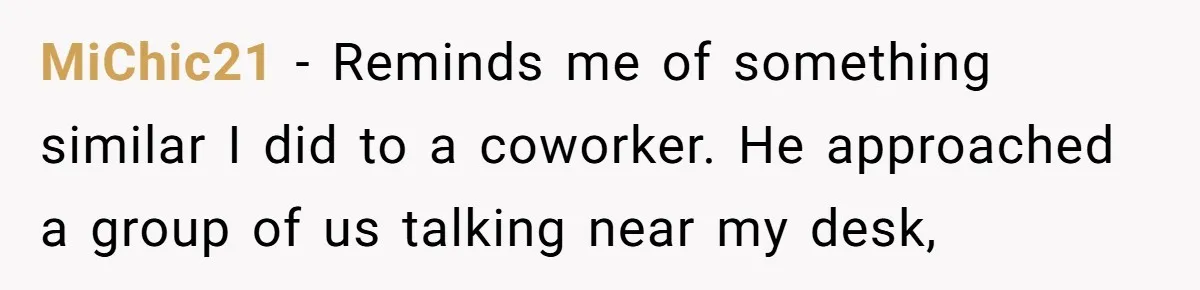 MiChic21 − Reminds me of something similar I did to a coworker. He approached a group of us talking near my desk,